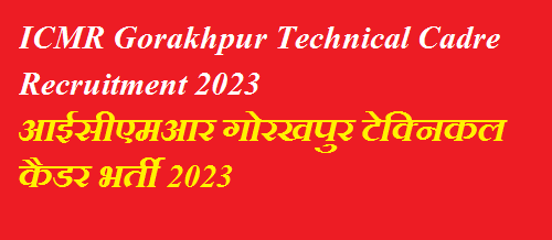 ICMR Gorakhpur Technical Cadre Recruitment 2023 | आईसीएमआर गोरखपुर टेक्निकल कैडर भर्ती 2023