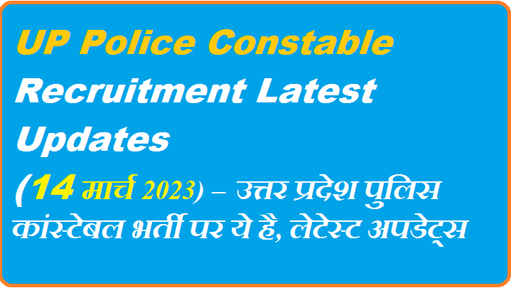 UP Police Constable Recruitment Latest Updates (14 मार्च 2023) – उत्तर प्रदेश पुलिस कांस्टेबल भर्ती पर ये है, लेटेस्ट अपडेट्स